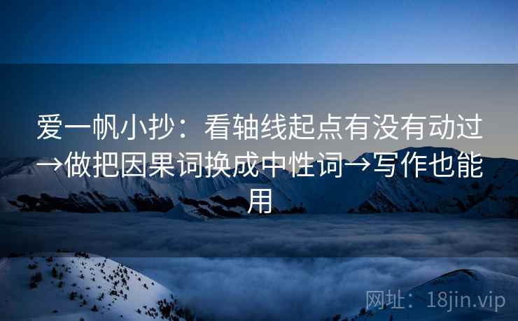 爱一帆小抄：看轴线起点有没有动过→做把因果词换成中性词→写作也能用