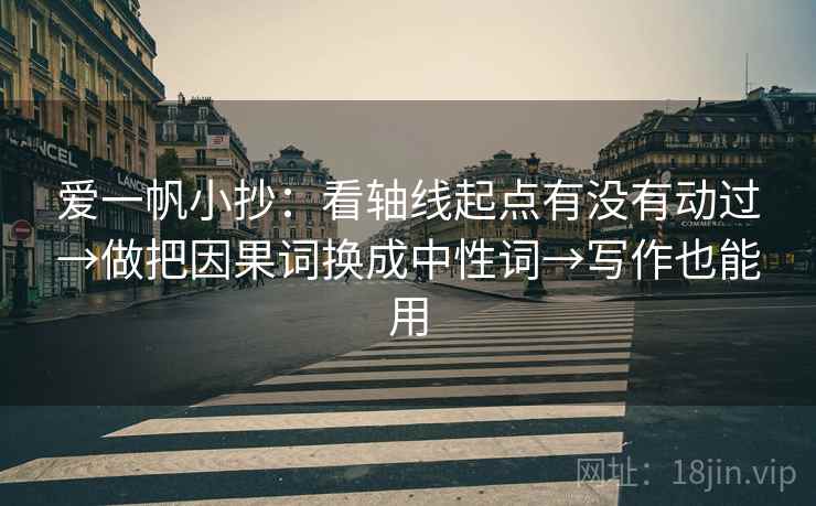 爱一帆小抄:看轴线起点有没有动过→做把因果词换成中性词→写作也能用 爱一帆小抄:看轴线起点有没有动过→做把因果词换成中性词→写作也能用