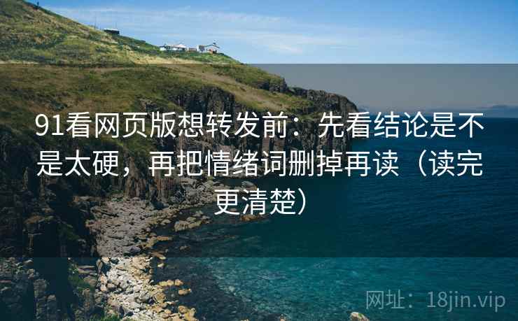 91看网页版想转发前:先看结论是不是太硬,再把情绪词删掉再读(读完更清楚) 91看网页版想转发前:先看结论是不是太硬,再把情绪词删掉再读(读完更清楚)