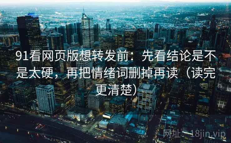 91看网页版想转发前：先看结论是不是太硬，再把情绪词删掉再读（读完更清楚）