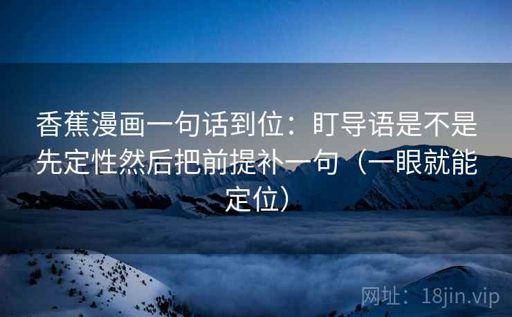 香蕉漫画一句话到位：盯导语是不是先定性然后把前提补一句（一眼就能定位）