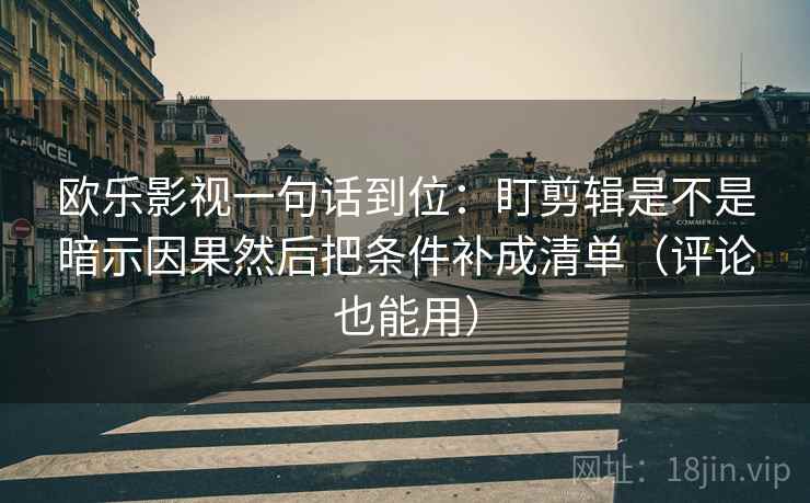 欧乐影视一句话到位:盯剪辑是不是暗示因果然后把条件补成清单(评论也能用) 欧乐影视一句话到位:盯剪辑是不是暗示因果然后把条件补成清单(评论也能用)