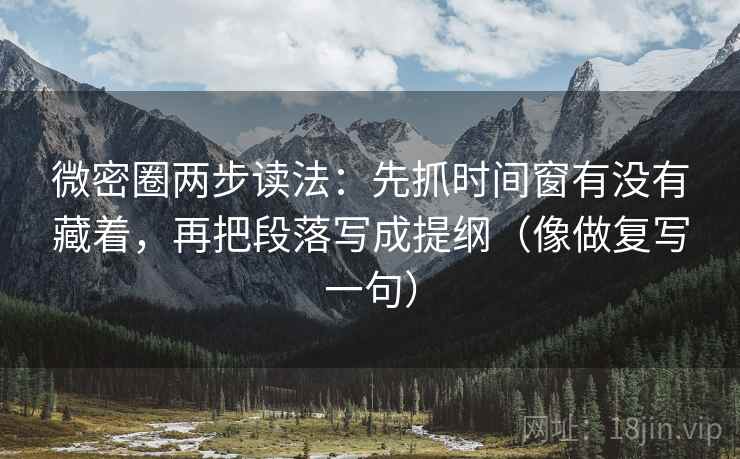 微密圈两步读法：先抓时间窗有没有藏着，再把段落写成提纲（像做复写一句）