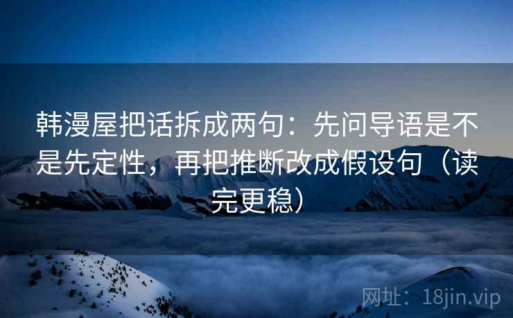 韩漫屋把话拆成两句：先问导语是不是先定性，再把推断改成假设句（读完更稳）