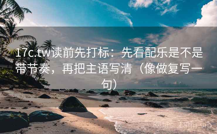 17c.tw读前先打标:先看配乐是不是带节奏,再把主语写清(像做复写一句) 17c.tw读前先打标:先看配乐是不是带节奏,再把主语写清(像做复写一句)