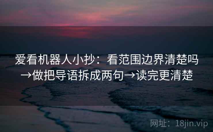 爱看机器人小抄：看范围边界清楚吗→做把导语拆成两句→读完更清楚