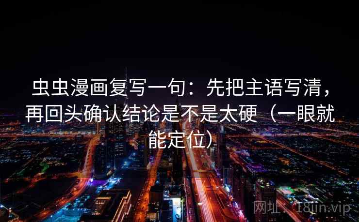 虫虫漫画复写一句：先把主语写清，再回头确认结论是不是太硬（一眼就能定位）