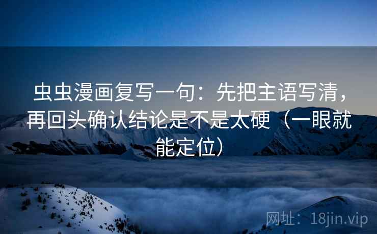 虫虫漫画复写一句:先把主语写清,再回头确认结论是不是太硬(一眼就能定位) 虫虫漫画复写一句:先把主语写清,再回头确认结论是不是太硬(一眼就能定位)
