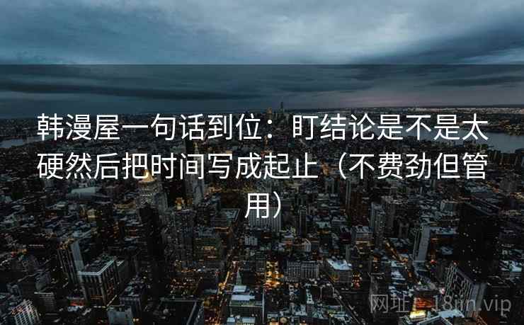 韩漫屋一句话到位:盯结论是不是太硬然后把时间写成起止(不费劲但管用) 韩漫屋一句话到位:盯结论是不是太硬然后把时间写成起止(不费劲但管用)