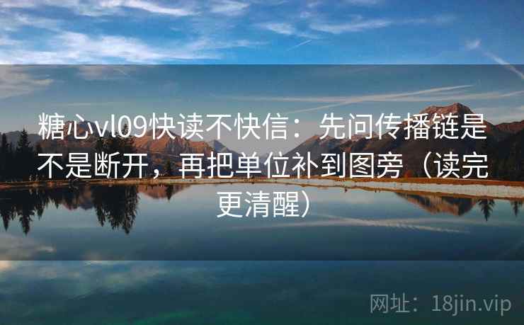糖心vl09快读不快信：先问传播链是不是断开，再把单位补到图旁（读完更清醒）
