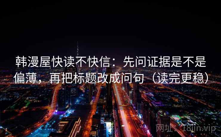 韩漫屋快读不快信:先问证据是不是偏薄,再把标题改成问句(读完更稳) 韩漫屋快读不快信:先问证据是不是偏薄,再把标题改成问句(读完更稳)