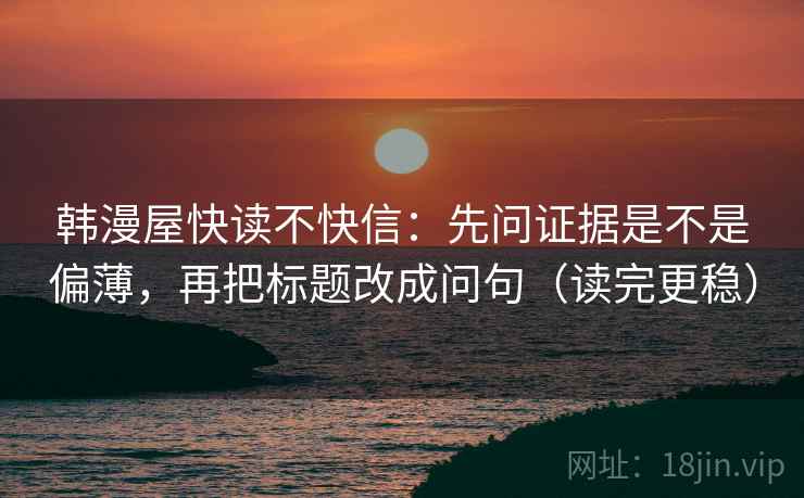 韩漫屋快读不快信:先问证据是不是偏薄,再把标题改成问句(读完更稳) 韩漫屋快读不快信:先问证据是不是偏薄,再把标题改成问句(读完更稳)