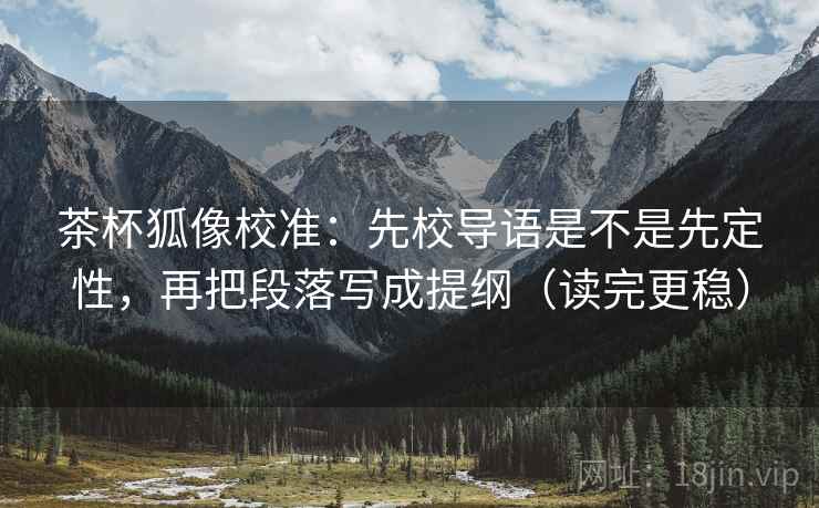 茶杯狐像校准：先校导语是不是先定性，再把段落写成提纲（读完更稳）