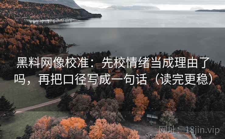 黑料网像校准：先校情绪当成理由了吗，再把口径写成一句话（读完更稳）