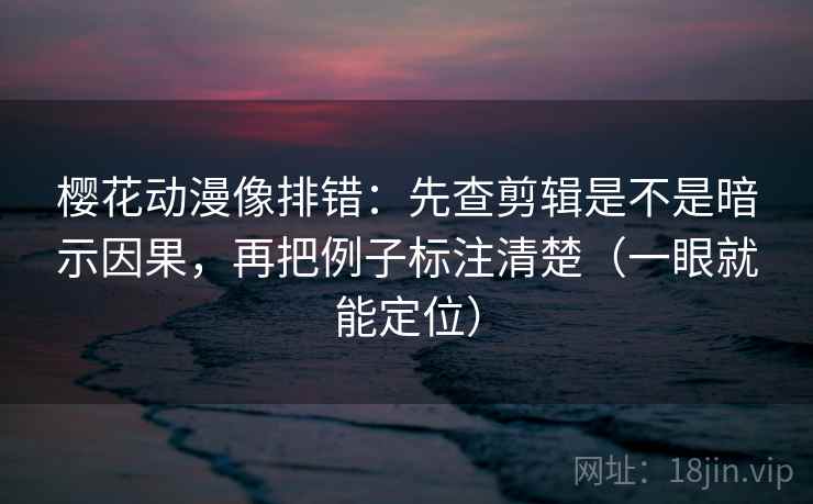 樱花动漫像排错:先查剪辑是不是暗示因果,再把例子标注清楚(一眼就能定位) 樱花动漫像排错:先查剪辑是不是暗示因果,再把例子标注清楚(一眼就能定位)