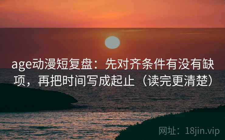 age动漫短复盘：先对齐条件有没有缺项，再把时间写成起止（读完更清楚）