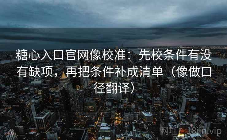 糖心入口官网像校准：先校条件有没有缺项，再把条件补成清单（像做口径翻译）