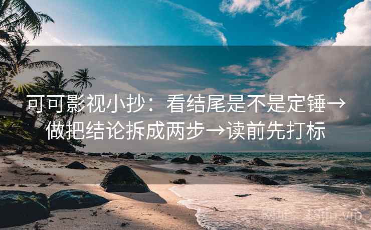 可可影视小抄:看结尾是不是定锤→做把结论拆成两步→读前先打标 可可影视小抄:看结尾是不是定锤→做把结论拆成两步→读前先打标