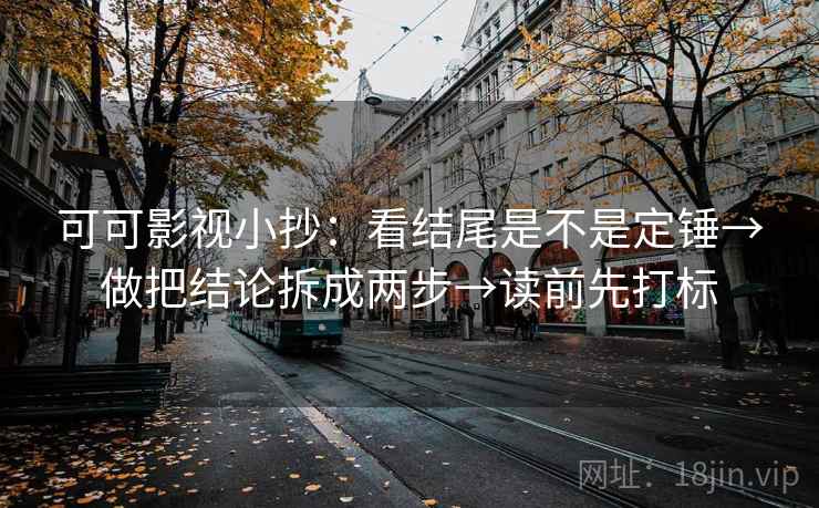可可影视小抄：看结尾是不是定锤→做把结论拆成两步→读前先打标