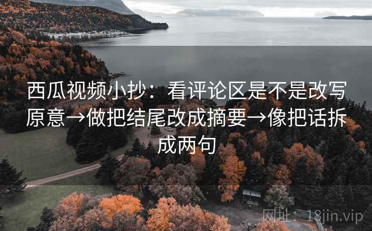 西瓜视频小抄:看评论区是不是改写原意→做把结尾改成摘要→像把话拆成两句 西瓜视频小抄:看评论区是不是改写原意→做把结尾改成摘要→像把话拆成两句