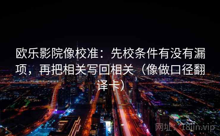 欧乐影院像校准:先校条件有没有漏项,再把相关写回相关(像做口径翻译卡) 欧乐影院像校准:先校条件有没有漏项,再把相关写回相关(像做口径翻译卡)