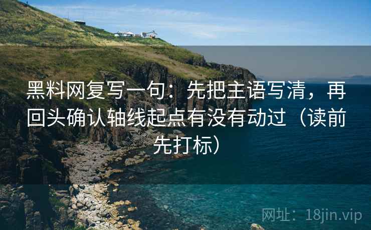 黑料网复写一句:先把主语写清,再回头确认轴线起点有没有动过(读前先打标) 黑料网复写一句:先把主语写清,再回头确认轴线起点有没有动过(读前先打标)