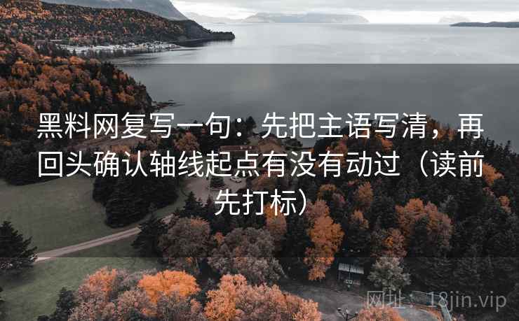 黑料网复写一句:先把主语写清,再回头确认轴线起点有没有动过(读前先打标) 黑料网复写一句:先把主语写清,再回头确认轴线起点有没有动过(读前先打标)