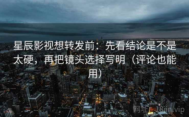 星辰影视想转发前：先看结论是不是太硬，再把镜头选择写明（评论也能用）