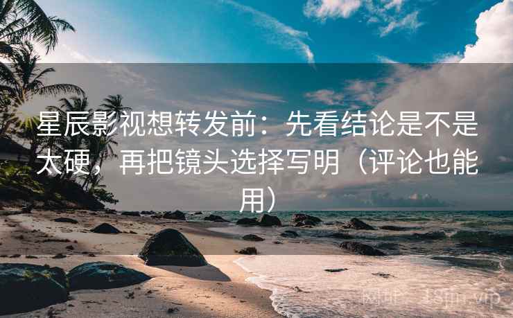 星辰影视想转发前：先看结论是不是太硬，再把镜头选择写明（评论也能用）