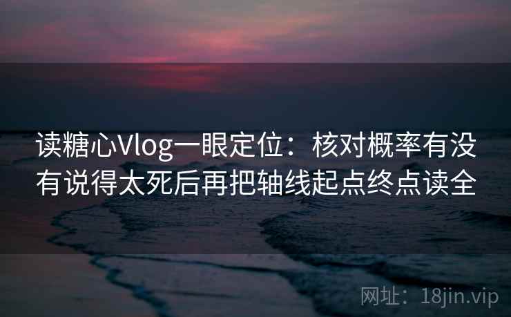 读糖心Vlog一眼定位：核对概率有没有说得太死后再把轴线起点终点读全