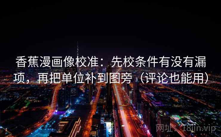 香蕉漫画像校准:先校条件有没有漏项,再把单位补到图旁(评论也能用) 香蕉漫画像校准:先校条件有没有漏项,再把单位补到图旁(评论也能用)