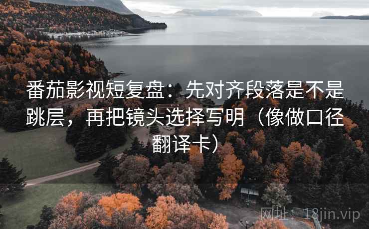 番茄影视短复盘:先对齐段落是不是跳层,再把镜头选择写明(像做口径翻译卡) 番茄影视短复盘:先对齐段落是不是跳层,再把镜头选择写明(像做口径翻译卡)
