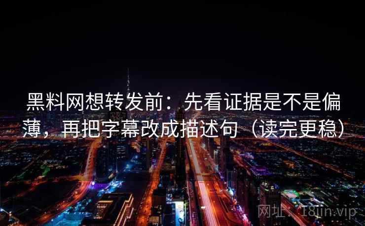 黑料网想转发前:先看证据是不是偏薄,再把字幕改成描述句(读完更稳) 黑料网想转发前:先看证据是不是偏薄,再把字幕改成描述句(读完更稳)