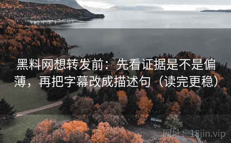 黑料网想转发前:先看证据是不是偏薄,再把字幕改成描述句(读完更稳) 黑料网想转发前:先看证据是不是偏薄,再把字幕改成描述句(读完更稳)