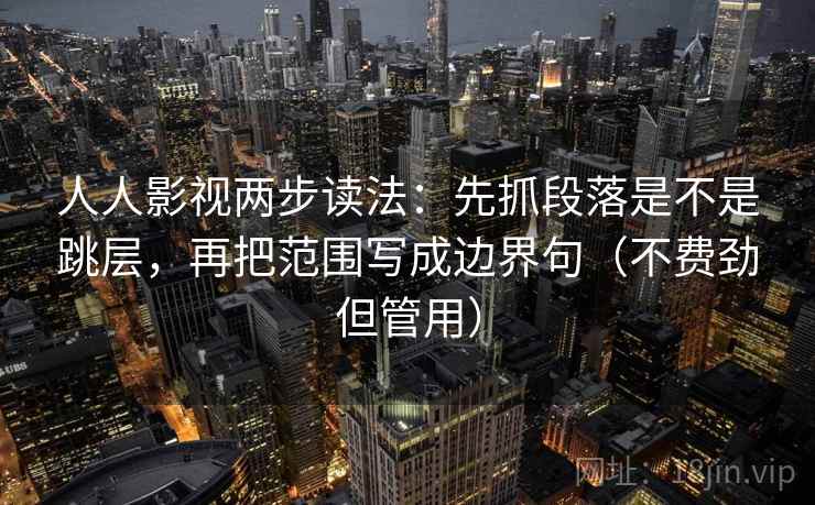人人影视两步读法:先抓段落是不是跳层,再把范围写成边界句(不费劲但管用) 人人影视两步读法:先抓段落是不是跳层,再把范围写成边界句(不费劲但管用)