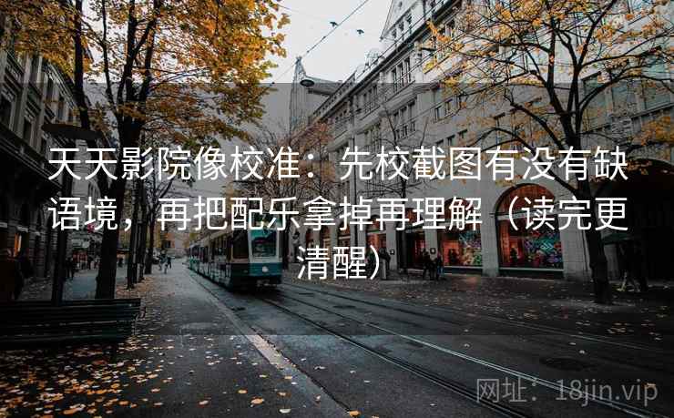 天天影院像校准:先校截图有没有缺语境,再把配乐拿掉再理解(读完更清醒) 天天影院像校准:先校截图有没有缺语境,再把配乐拿掉再理解(读完更清醒)