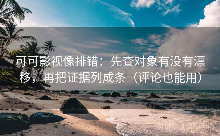 可可影视像排错：先查对象有没有漂移，再把证据列成条（评论也能用）