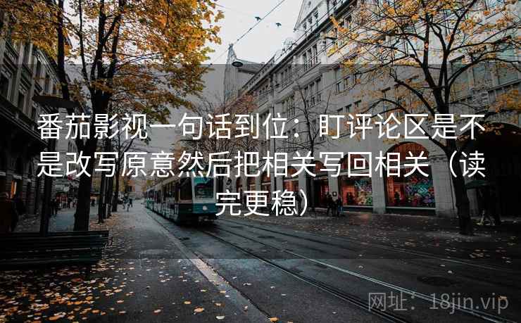 番茄影视一句话到位：盯评论区是不是改写原意然后把相关写回相关（读完更稳）
