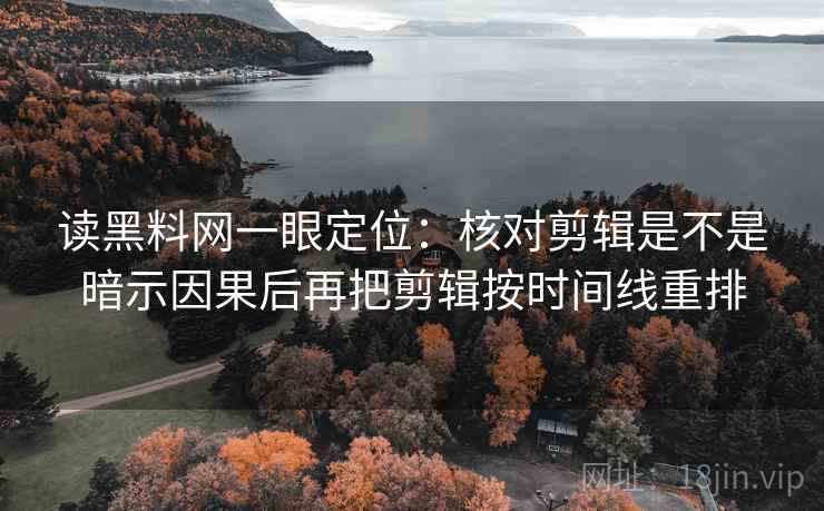 读黑料网一眼定位:核对剪辑是不是暗示因果后再把剪辑按时间线重排 读黑料网一眼定位:核对剪辑是不是暗示因果后再把剪辑按时间线重排