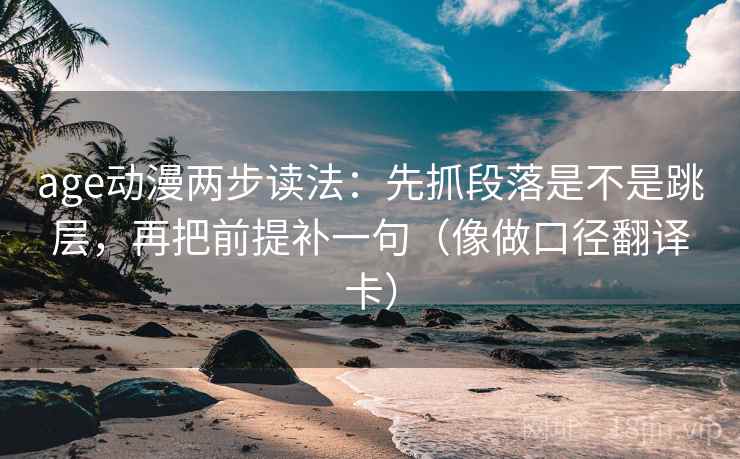 age动漫两步读法:先抓段落是不是跳层,再把前提补一句(像做口径翻译卡) age动漫两步读法:先抓段落是不是跳层,再把前提补一句(像做口径翻译卡)
