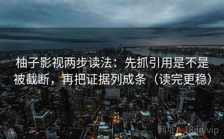 柚子影视两步读法：先抓引用是不是被截断，再把证据列成条（读完更稳）