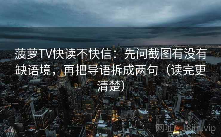 菠萝TV快读不快信:先问截图有没有缺语境,再把导语拆成两句(读完更清楚) 菠萝TV快读不快信:先问截图有没有缺语境,再把导语拆成两句(读完更清楚)