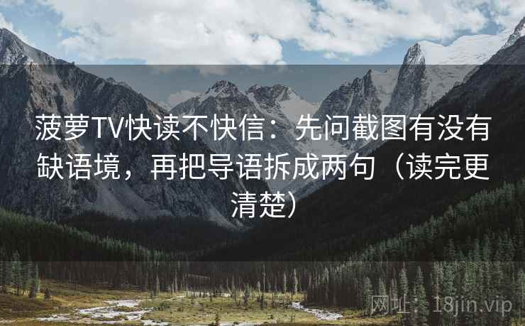 菠萝TV快读不快信:先问截图有没有缺语境,再把导语拆成两句(读完更清楚) 菠萝TV快读不快信:先问截图有没有缺语境,再把导语拆成两句(读完更清楚)