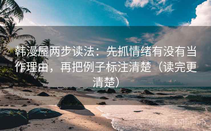 韩漫屋两步读法:先抓情绪有没有当作理由,再把例子标注清楚(读完更清楚) 韩漫屋两步读法:先抓情绪有没有当作理由,再把例子标注清楚(读完更清楚)