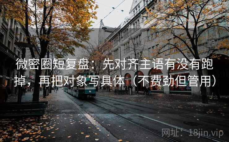 微密圈短复盘:先对齐主语有没有跑掉,再把对象写具体(不费劲但管用) 微密圈短复盘:先对齐主语有没有跑掉,再把对象写具体(不费劲但管用)