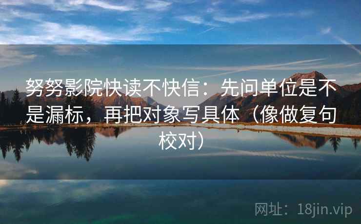 努努影院快读不快信：先问单位是不是漏标，再把对象写具体（像做复句校对）