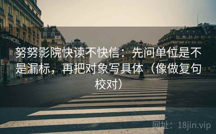 努努影院快读不快信：先问单位是不是漏标，再把对象写具体（像做复句校对）