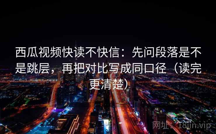 西瓜视频快读不快信:先问段落是不是跳层,再把对比写成同口径(读完更清楚) 西瓜视频快读不快信:先问段落是不是跳层,再把对比写成同口径(读完更清楚)
