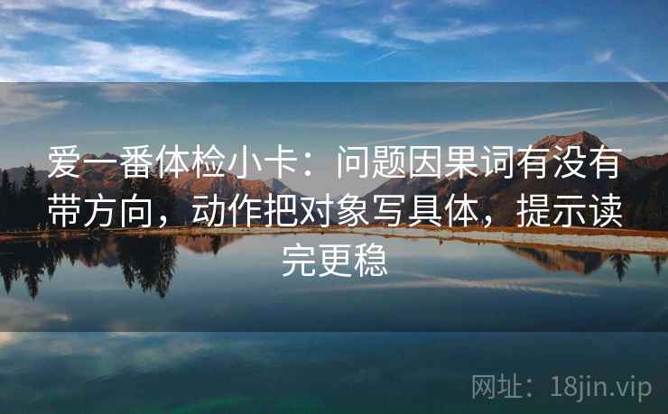 爱一番体检小卡：问题因果词有没有带方向，动作把对象写具体，提示读完更稳