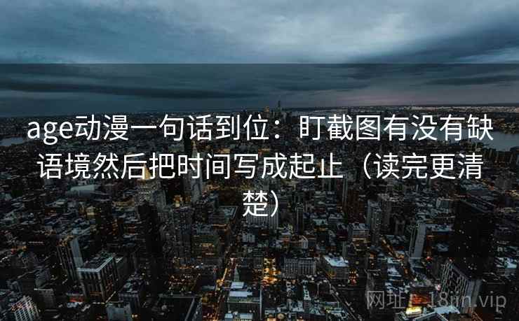 age动漫一句话到位：盯截图有没有缺语境然后把时间写成起止（读完更清楚）
